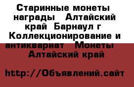 Старинные монеты, награды - Алтайский край, Барнаул г. Коллекционирование и антиквариат » Монеты   . Алтайский край